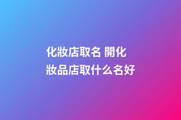 化妝店取名 開化妝品店取什么名好-第1張-店鋪起名-玄機派